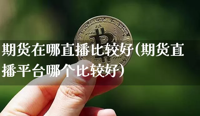 期货在哪直播比较好(期货直播平台哪个比较好)_https://www.qldgs.com_内盘期货_第1张