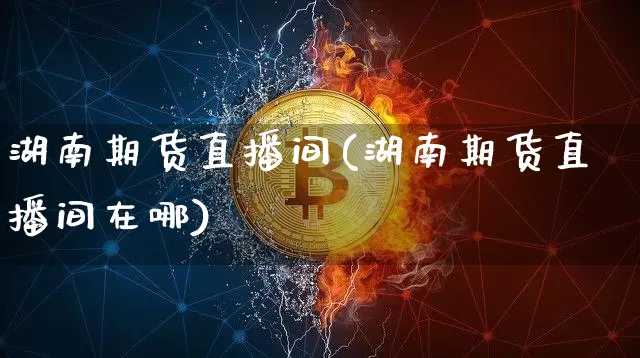 湖南期货直播间(湖南期货直播间在哪)_https://www.qldgs.com_黄金期货_第1张