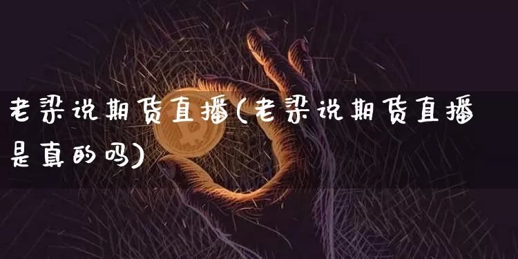 老梁说期货直播(老梁说期货直播是真的吗)_https://www.qldgs.com_原油期货_第1张