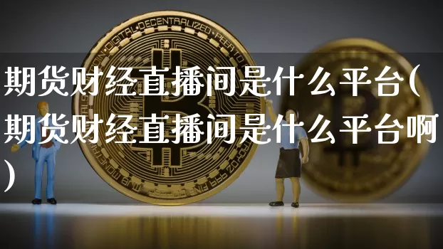 期货财经直播间是什么平台(期货财经直播间是什么平台啊)_https://www.qldgs.com_黄金期货_第1张