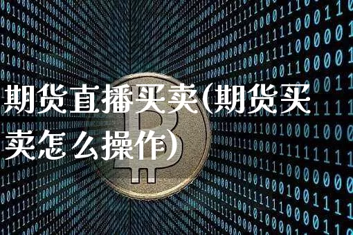 期货直播买卖(期货买卖怎么操作)_https://www.qldgs.com_期货_第1张