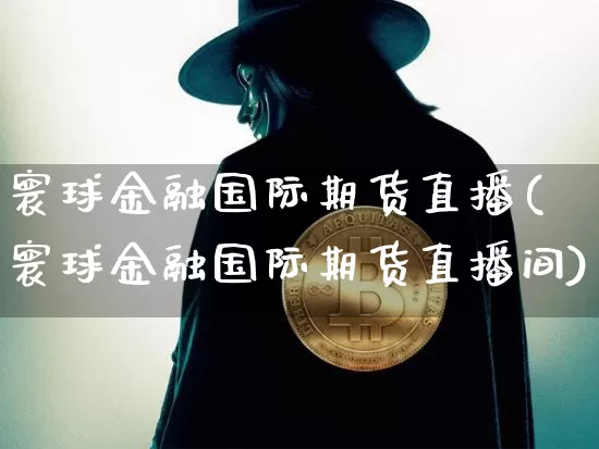 寰球金融国际期货直播(寰球金融国际期货直播间)_https://www.qldgs.com_黄金期货_第1张