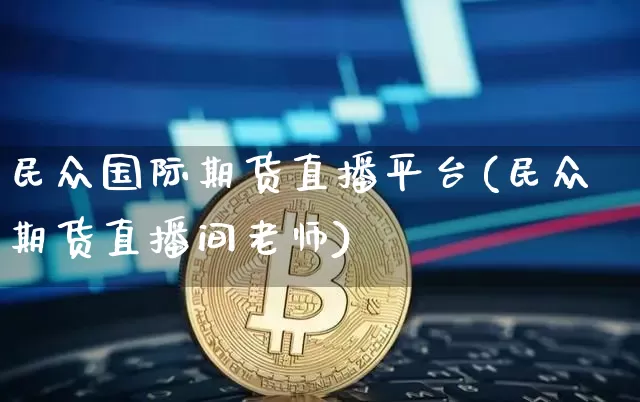 民众国际期货直播平台(民众期货直播间老师)_https://www.qldgs.com_内盘期货_第1张