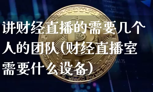讲财经直播的需要几个人的团队(财经直播室需要什么设备)_https://www.qldgs.com_国际期货_第1张