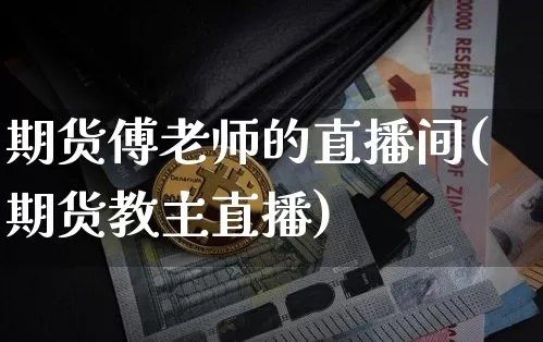 期货傅老师的直播间(期货教主直播)_https://www.qldgs.com_黄金期货_第1张