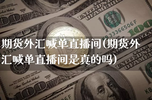 期货外汇喊单直播间(期货外汇喊单直播间是真的吗)_https://www.qldgs.com_黄金期货_第1张