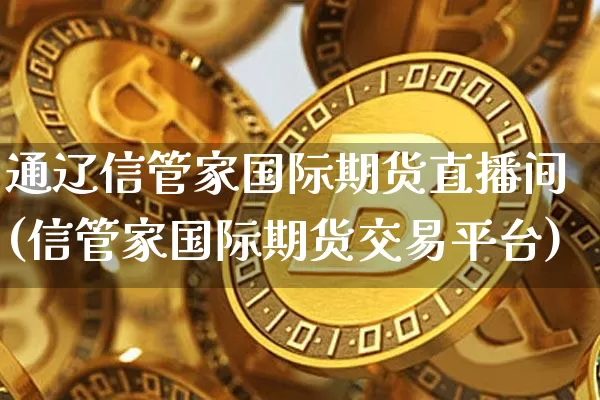 通辽信管家国际期货直播间(信管家国际期货交易平台)_https://www.qldgs.com_原油期货_第1张