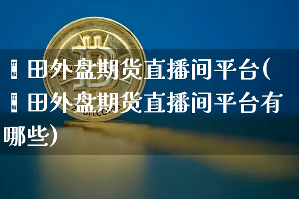 莆田外盘期货直播间平台(莆田外盘期货直播间平台有哪些)_https://www.qldgs.com_国际期货_第1张