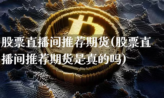 股票直播间推荐期货(股票直播间推荐期货是真的吗)_https://www.qldgs.com_期货_第1张