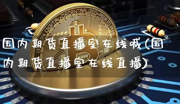 国内期货直播室在线喊(国内期货直播室在线直播)_https://www.qldgs.com_黄金期货_第1张