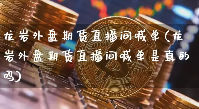 龙岩外盘期货直播间喊单(龙岩外盘期货直播间喊单是真的吗)_https://www.qldgs.com_原油期货_第1张