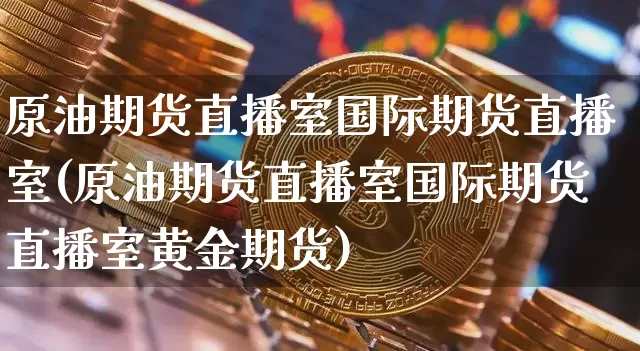 原油期货直播室国际期货直播室(原油期货直播室国际期货直播室黄金期货)_https://www.qldgs.com_期货_第1张