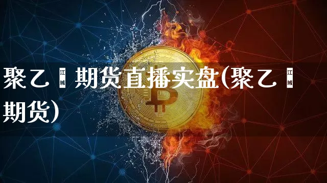 聚乙烯期货直播实盘(聚乙烯期货)_https://www.qldgs.com_原油期货_第1张