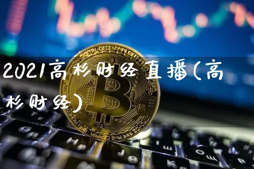 2021高杉财经直播(高杉财经)_https://www.qldgs.com_黄金期货_第1张