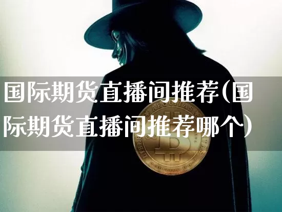 国际期货直播间推荐(国际期货直播间推荐哪个)_https://www.qldgs.com_内盘期货_第1张