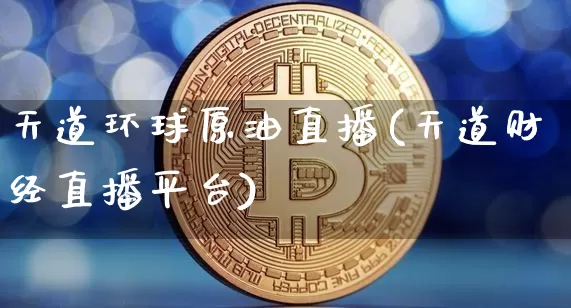 天道环球原油直播(天道财经直播平台)_https://www.qldgs.com_原油期货_第1张