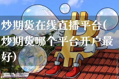 炒期货在线直播平台(炒期货哪个平台开户最好)_https://www.qldgs.com_国际期货_第1张