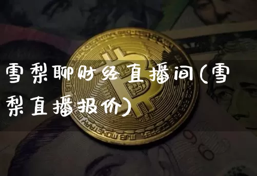 雪梨聊财经直播间(雪梨直播报价)_https://www.qldgs.com_原油期货_第1张