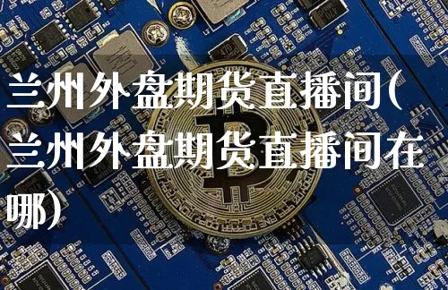兰州外盘期货直播间(兰州外盘期货直播间在哪)_https://www.qldgs.com_内盘期货_第1张
