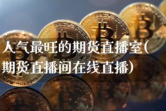人气最旺的期货直播室(期货直播间在线直播)_https://www.qldgs.com_国际期货_第1张