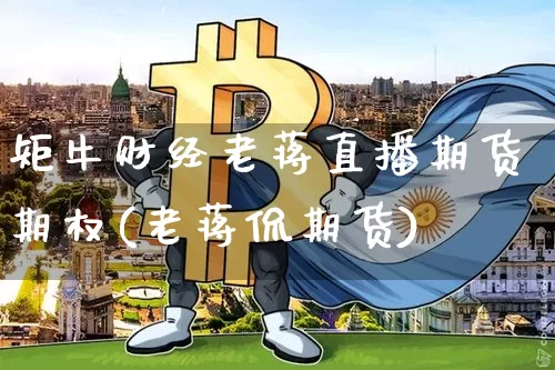 矩牛财经老蒋直播期货期权(老蒋侃期货)_https://www.qldgs.com_期货_第1张