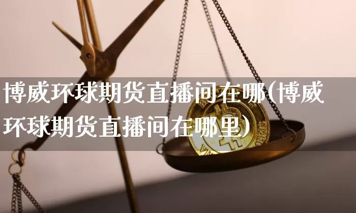 博威环球期货直播间在哪(博威环球期货直播间在哪里)_https://www.qldgs.com_原油期货_第1张