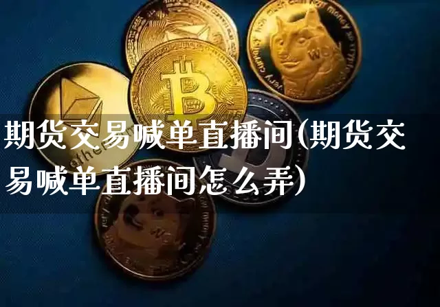 期货交易喊单直播间(期货交易喊单直播间怎么弄)_https://www.qldgs.com_原油期货_第1张