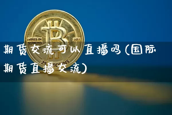 期货交流可以直播吗(国际期货直播交流)_https://www.qldgs.com_原油期货_第1张