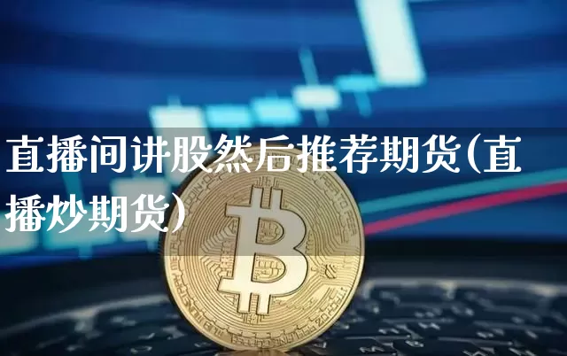 直播间讲股然后推荐期货(直播炒期货)_https://www.qldgs.com_期货_第1张