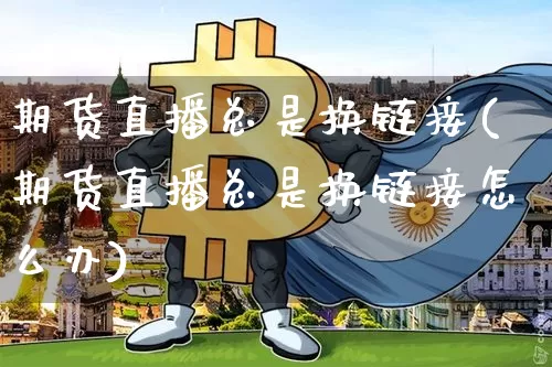 期货直播总是换链接(期货直播总是换链接怎么办)_https://www.qldgs.com_恒指期货_第1张