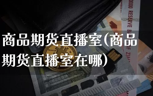商品期货直播室(商品期货直播室在哪)_https://www.qldgs.com_国际期货_第1张