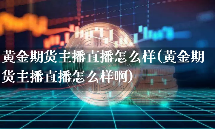 黄金期货主播直播怎么样(黄金期货主播直播怎么样啊)_https://www.qldgs.com_内盘期货_第1张