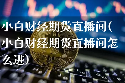 小白财经期货直播间(小白财经期货直播间怎么进)_https://www.qldgs.com_期货_第1张