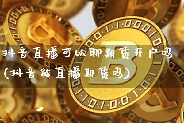 抖音直播可以聊期货开户吗(抖音能直播期货吗)_https://www.qldgs.com_恒指期货_第1张