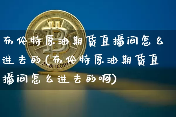 布伦特原油期货直播间怎么进去的(布伦特原油期货直播间怎么进去的啊)_https://www.qldgs.com_内盘期货_第1张