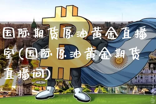 国际期货原油黄金直播室(国际原油黄金期货直播间)_https://www.qldgs.com_原油期货_第1张