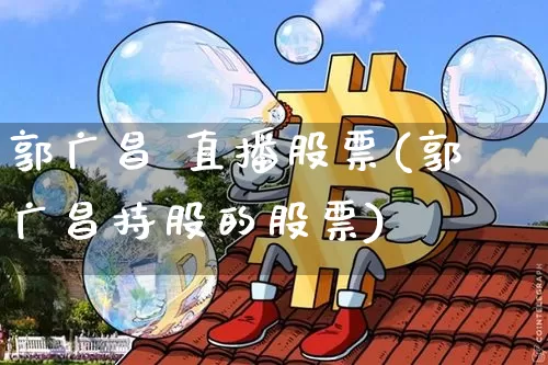 郭广昌 直播股票(郭广昌持股的股票)_https://www.qldgs.com_恒指期货_第1张