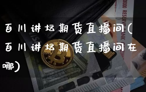 百川讲坛期货直播间(百川讲坛期货直播间在哪)_https://www.qldgs.com_内盘期货_第1张