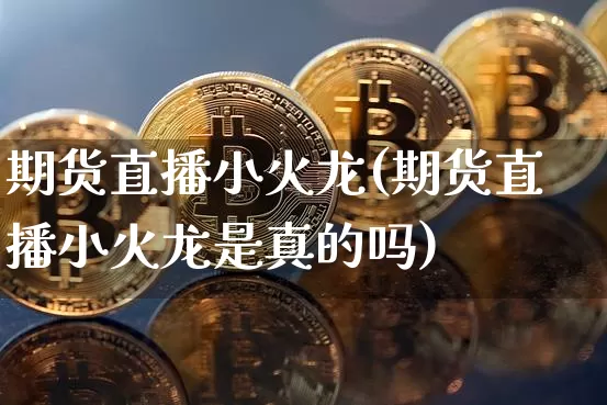 期货直播小火龙(期货直播小火龙是真的吗)_https://www.qldgs.com_期货_第1张