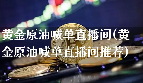 黄金原油喊单直播间(黄金原油喊单直播间推荐)_https://www.qldgs.com_内盘期货_第1张