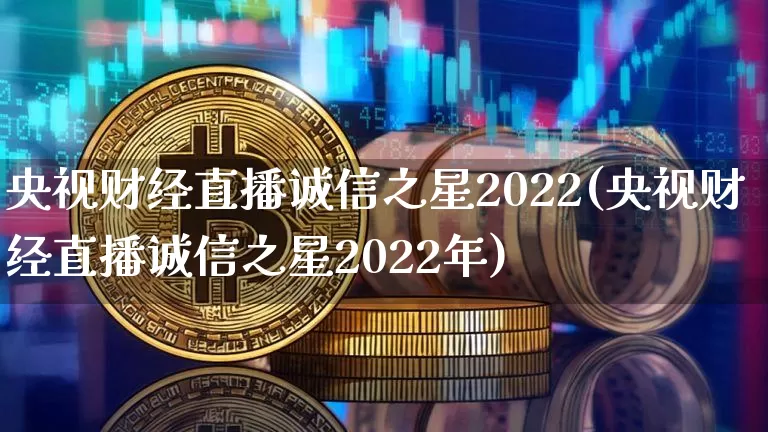 央视财经直播诚信之星2022(央视财经直播诚信之星2022年)_https://www.qldgs.com_期货_第1张
