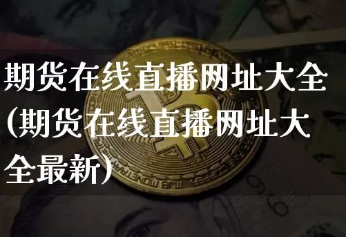 期货在线直播网址大全(期货在线直播网址大全最新)_https://www.qldgs.com_原油期货_第1张
