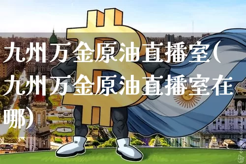 九州万金原油直播室(九州万金原油直播室在哪)_https://www.qldgs.com_国际期货_第1张