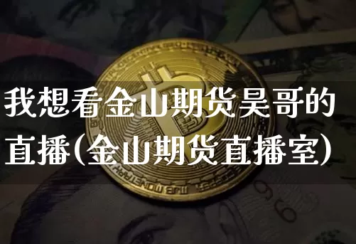 我想看金山期货昊哥的直播(金山期货直播室)_https://www.qldgs.com_黄金期货_第1张