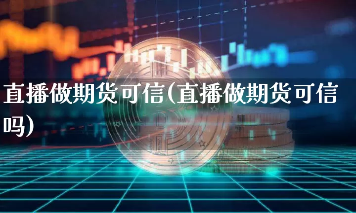 直播做期货可信(直播做期货可信吗)_https://www.qldgs.com_国际期货_第1张