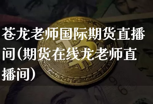 苍龙老师国际期货直播间(期货在线龙老师直播间)_https://www.qldgs.com_原油期货_第1张