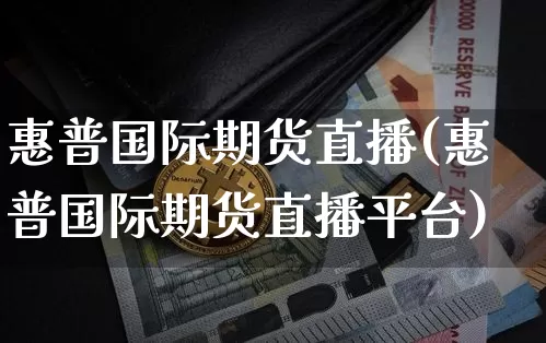 惠普国际期货直播(惠普国际期货直播平台)_https://www.qldgs.com_黄金期货_第1张