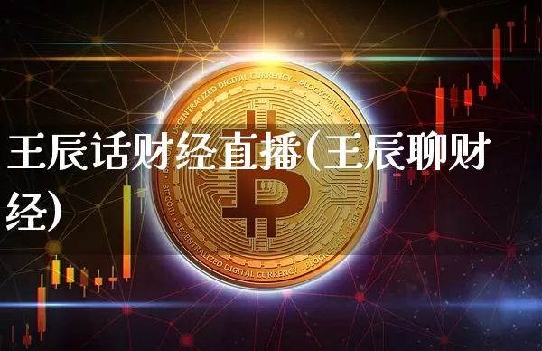 王辰话财经直播(王辰聊财经)_https://www.qldgs.com_黄金期货_第1张