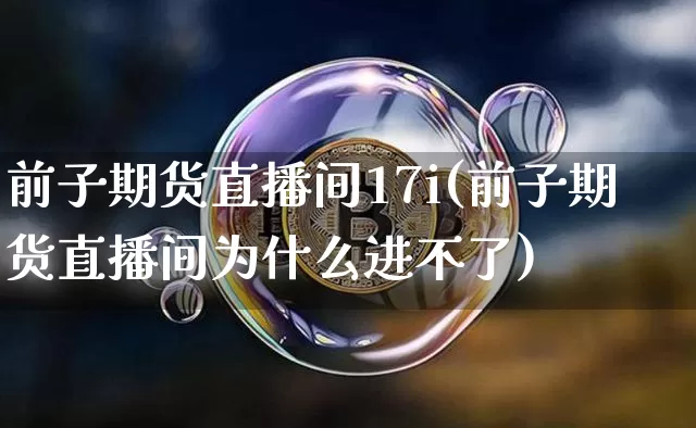 前子期货直播间17i(前子期货直播间为什么进不了)_https://www.qldgs.com_恒指期货_第1张