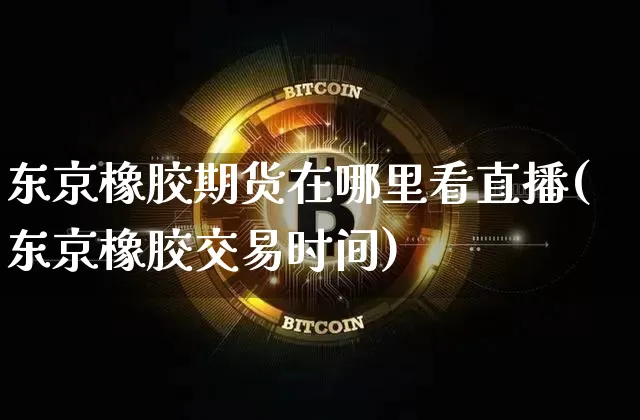 东京橡胶期货在哪里看直播(东京橡胶交易时间)_https://www.qldgs.com_内盘期货_第1张